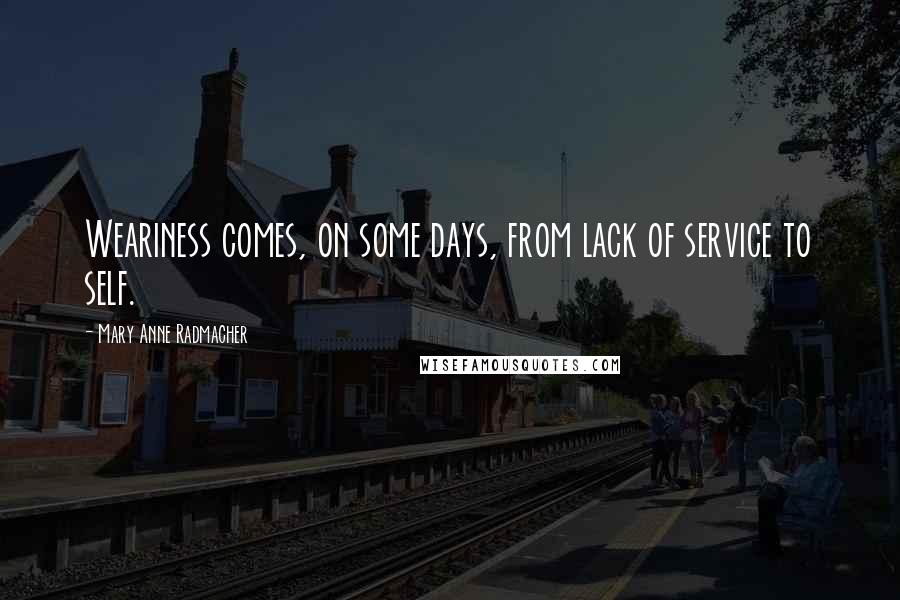 Mary Anne Radmacher Quotes: Weariness comes, on some days, from lack of service to self.