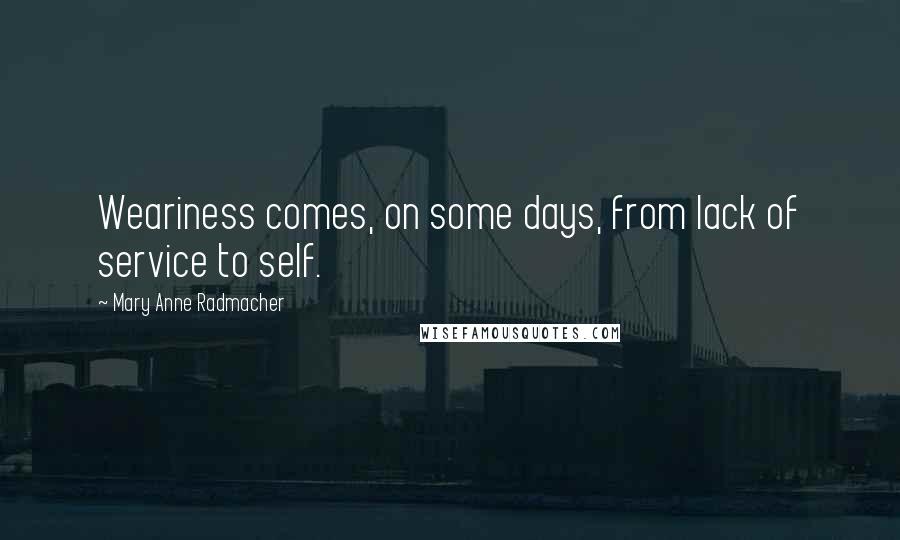 Mary Anne Radmacher Quotes: Weariness comes, on some days, from lack of service to self.