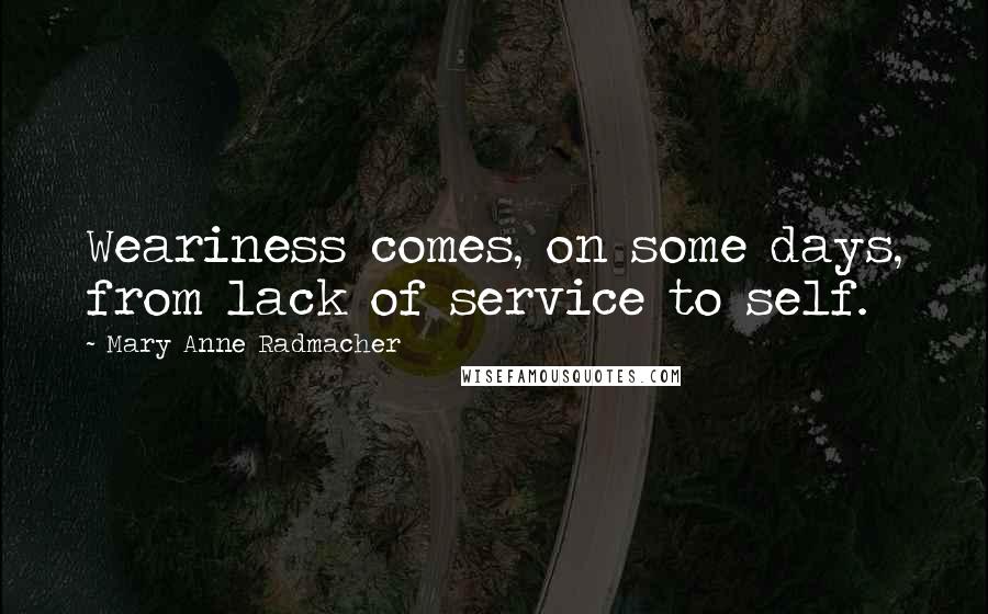 Mary Anne Radmacher Quotes: Weariness comes, on some days, from lack of service to self.