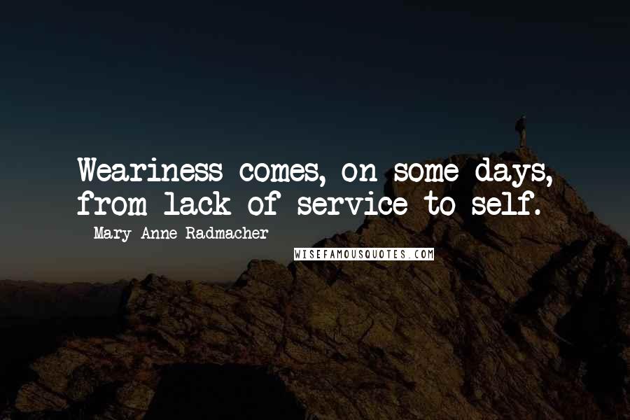 Mary Anne Radmacher Quotes: Weariness comes, on some days, from lack of service to self.