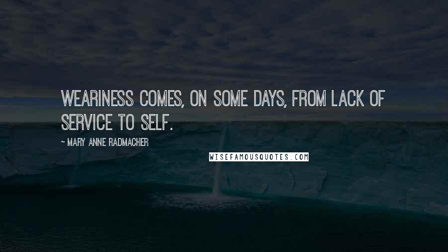 Mary Anne Radmacher Quotes: Weariness comes, on some days, from lack of service to self.