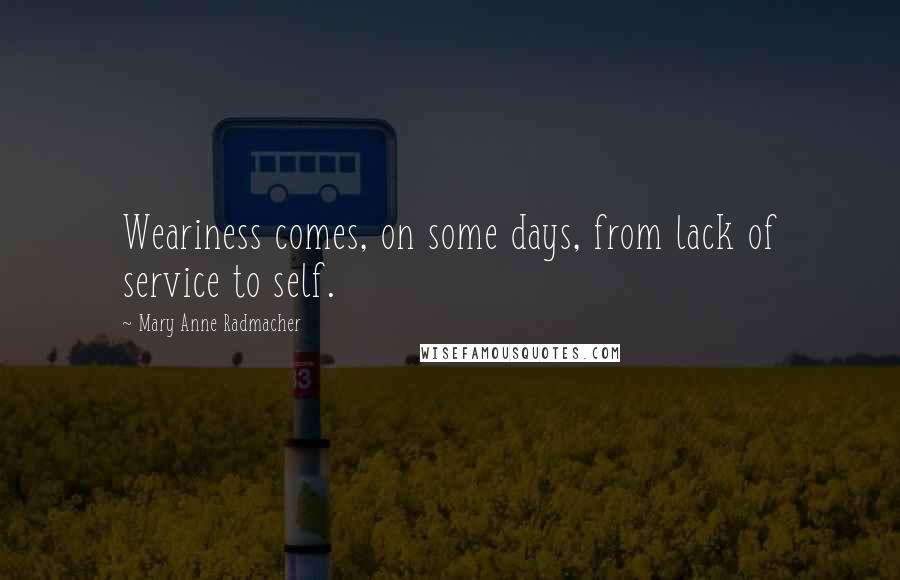 Mary Anne Radmacher Quotes: Weariness comes, on some days, from lack of service to self.