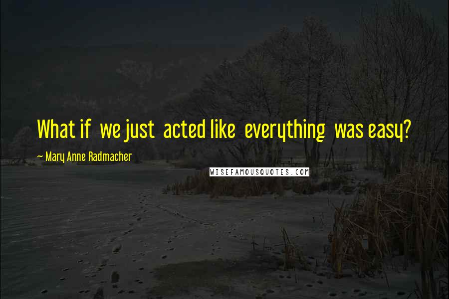 Mary Anne Radmacher Quotes: What if we just acted like everything was easy?