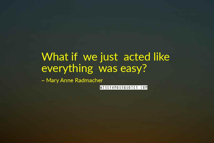 Mary Anne Radmacher Quotes: What if we just acted like everything was easy?