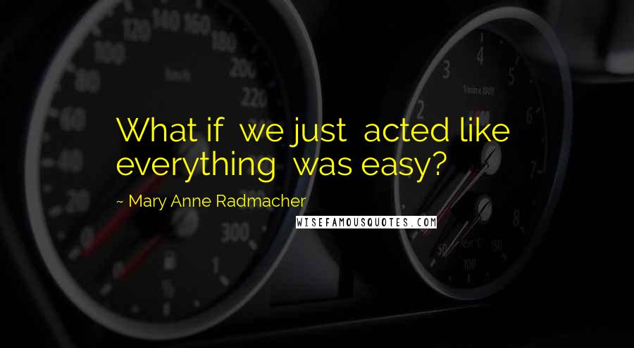 Mary Anne Radmacher Quotes: What if we just acted like everything was easy?