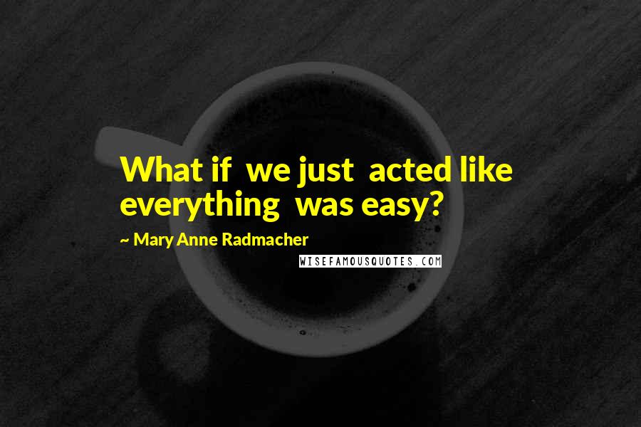 Mary Anne Radmacher Quotes: What if we just acted like everything was easy?