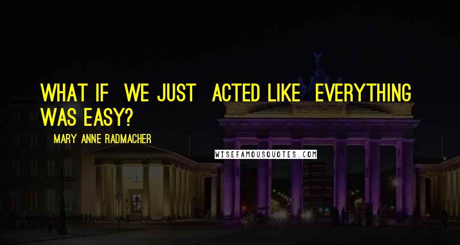 Mary Anne Radmacher Quotes: What if we just acted like everything was easy?
