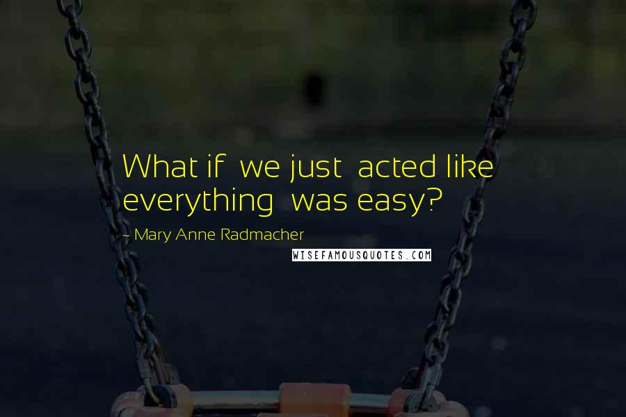 Mary Anne Radmacher Quotes: What if we just acted like everything was easy?