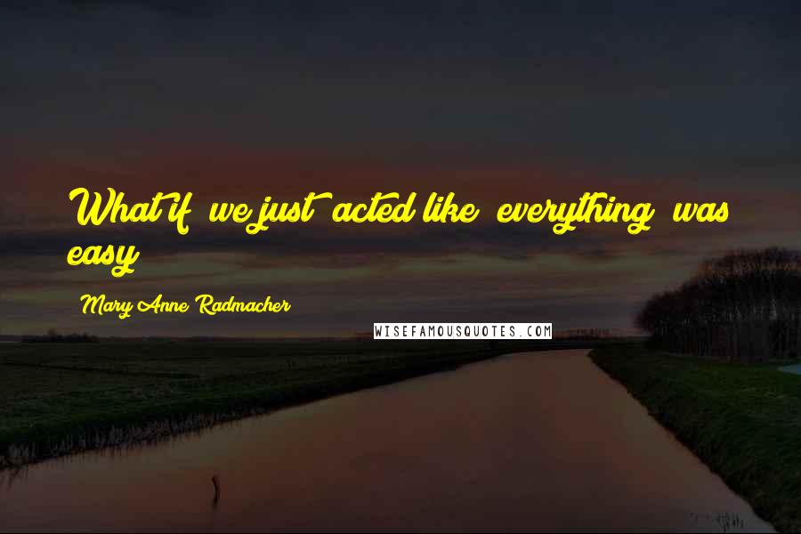 Mary Anne Radmacher Quotes: What if we just acted like everything was easy?