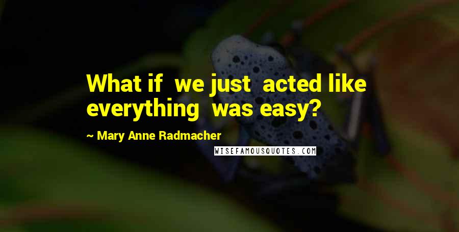 Mary Anne Radmacher Quotes: What if we just acted like everything was easy?