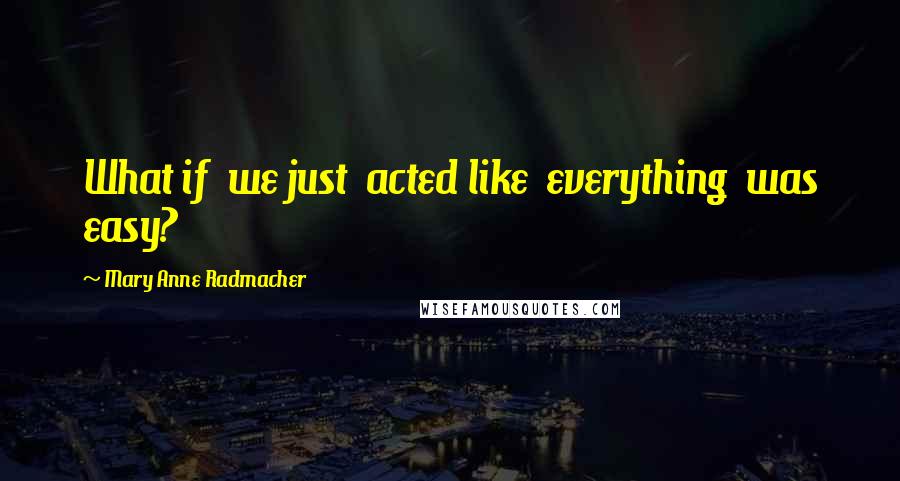 Mary Anne Radmacher Quotes: What if we just acted like everything was easy?