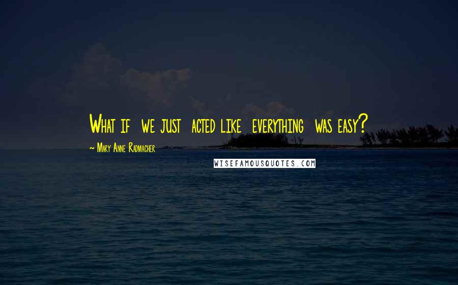 Mary Anne Radmacher Quotes: What if we just acted like everything was easy?