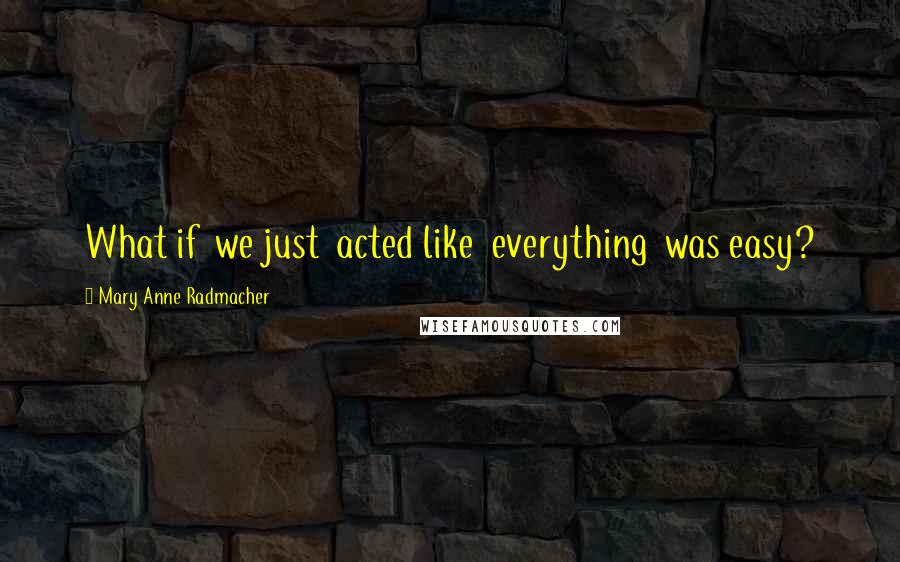 Mary Anne Radmacher Quotes: What if we just acted like everything was easy?