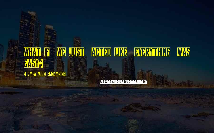 Mary Anne Radmacher Quotes: What if we just acted like everything was easy?