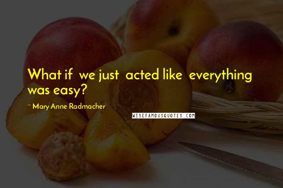 Mary Anne Radmacher Quotes: What if we just acted like everything was easy?