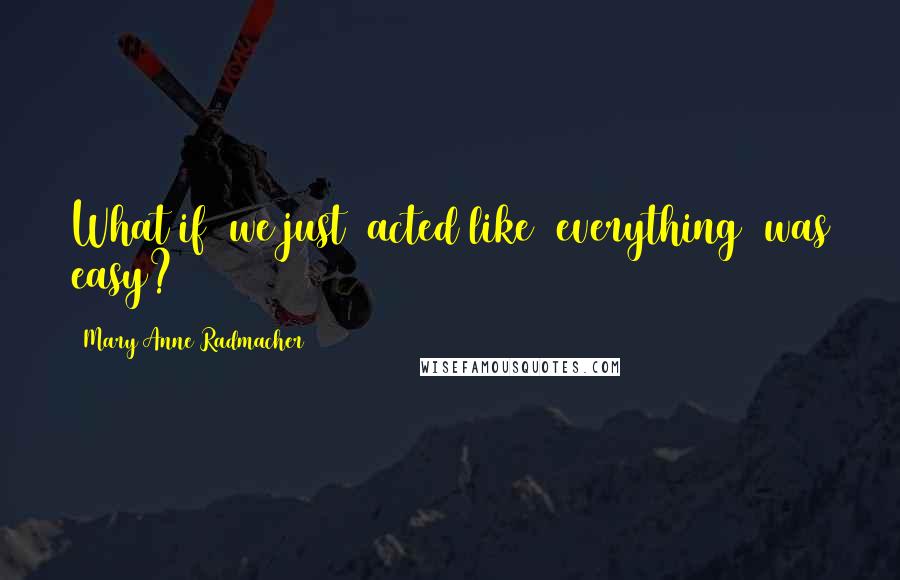 Mary Anne Radmacher Quotes: What if we just acted like everything was easy?