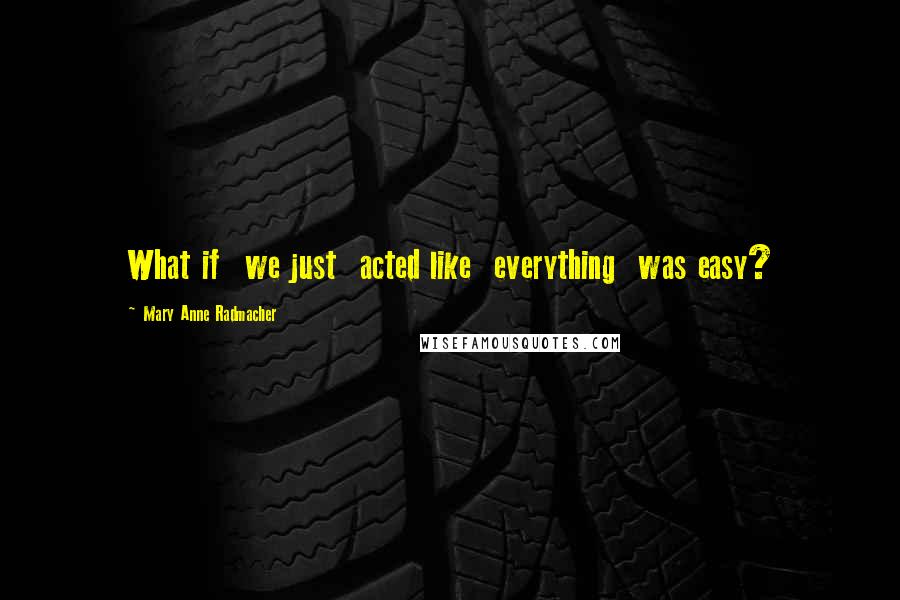 Mary Anne Radmacher Quotes: What if we just acted like everything was easy?