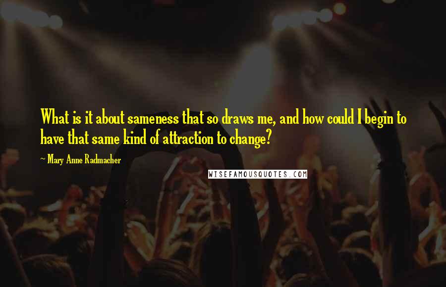 Mary Anne Radmacher Quotes: What is it about sameness that so draws me, and how could I begin to have that same kind of attraction to change?