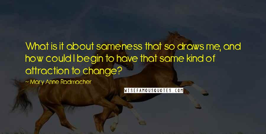 Mary Anne Radmacher Quotes: What is it about sameness that so draws me, and how could I begin to have that same kind of attraction to change?