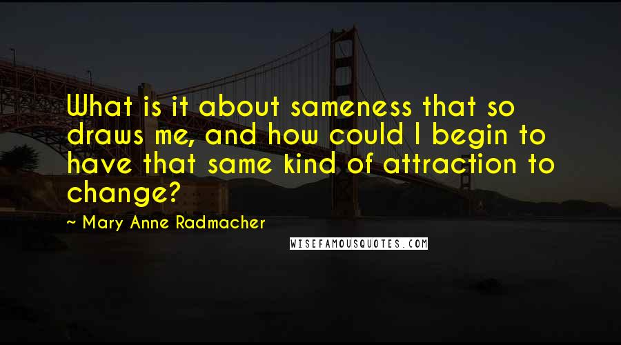 Mary Anne Radmacher Quotes: What is it about sameness that so draws me, and how could I begin to have that same kind of attraction to change?