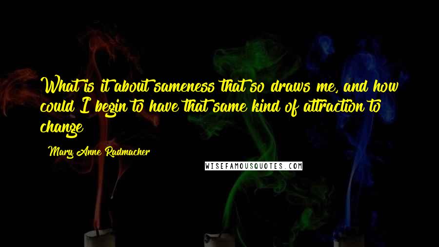 Mary Anne Radmacher Quotes: What is it about sameness that so draws me, and how could I begin to have that same kind of attraction to change?