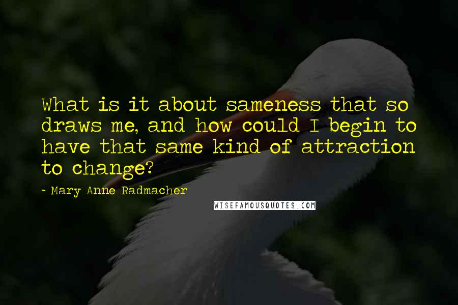 Mary Anne Radmacher Quotes: What is it about sameness that so draws me, and how could I begin to have that same kind of attraction to change?