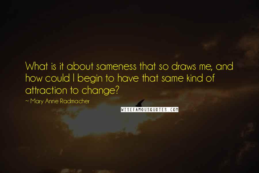 Mary Anne Radmacher Quotes: What is it about sameness that so draws me, and how could I begin to have that same kind of attraction to change?