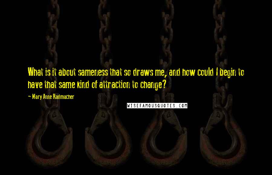 Mary Anne Radmacher Quotes: What is it about sameness that so draws me, and how could I begin to have that same kind of attraction to change?