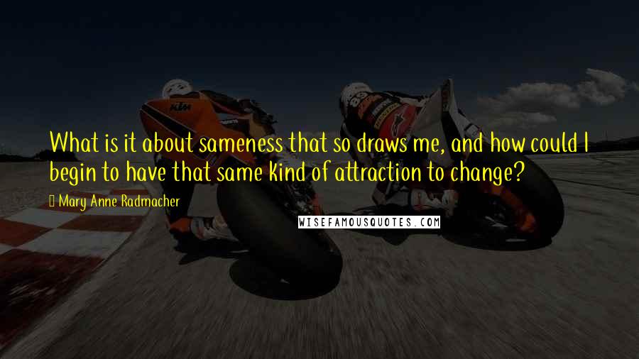 Mary Anne Radmacher Quotes: What is it about sameness that so draws me, and how could I begin to have that same kind of attraction to change?