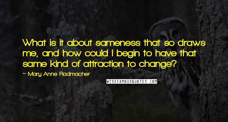 Mary Anne Radmacher Quotes: What is it about sameness that so draws me, and how could I begin to have that same kind of attraction to change?
