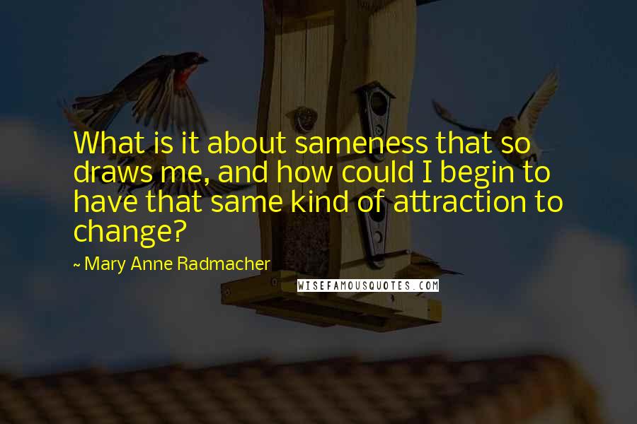 Mary Anne Radmacher Quotes: What is it about sameness that so draws me, and how could I begin to have that same kind of attraction to change?