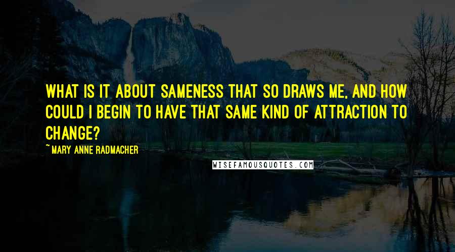 Mary Anne Radmacher Quotes: What is it about sameness that so draws me, and how could I begin to have that same kind of attraction to change?