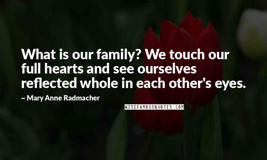 Mary Anne Radmacher Quotes: What is our family? We touch our full hearts and see ourselves reflected whole in each other's eyes.