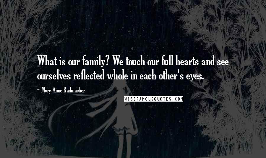 Mary Anne Radmacher Quotes: What is our family? We touch our full hearts and see ourselves reflected whole in each other's eyes.