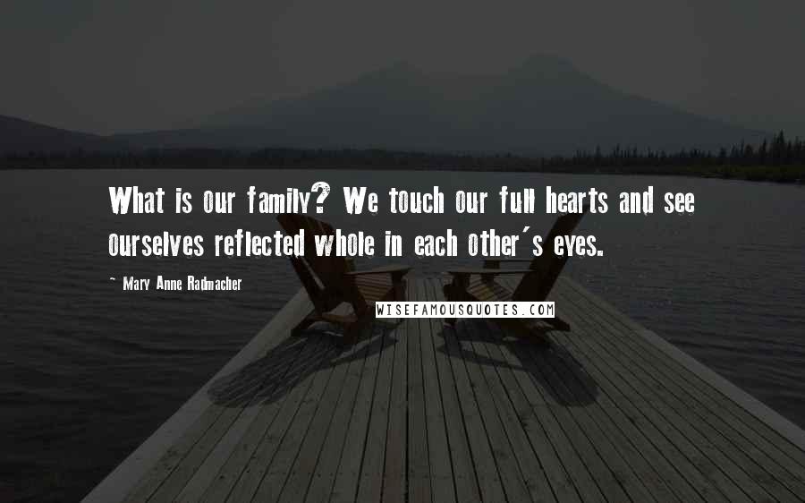 Mary Anne Radmacher Quotes: What is our family? We touch our full hearts and see ourselves reflected whole in each other's eyes.