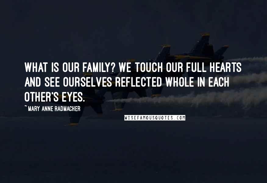 Mary Anne Radmacher Quotes: What is our family? We touch our full hearts and see ourselves reflected whole in each other's eyes.