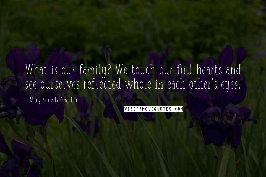 Mary Anne Radmacher Quotes: What is our family? We touch our full hearts and see ourselves reflected whole in each other's eyes.