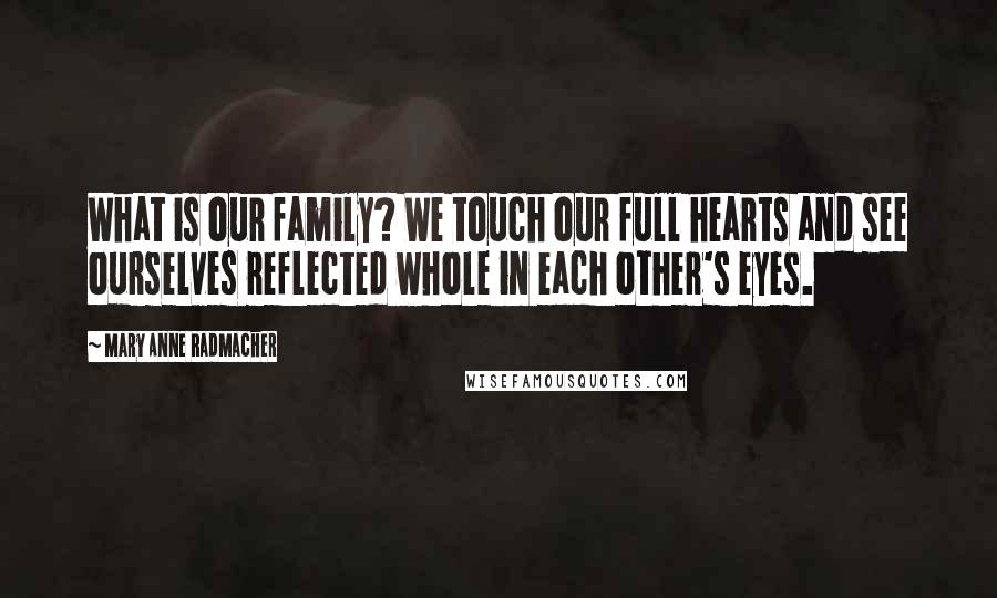 Mary Anne Radmacher Quotes: What is our family? We touch our full hearts and see ourselves reflected whole in each other's eyes.