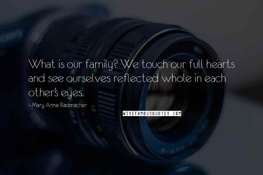 Mary Anne Radmacher Quotes: What is our family? We touch our full hearts and see ourselves reflected whole in each other's eyes.