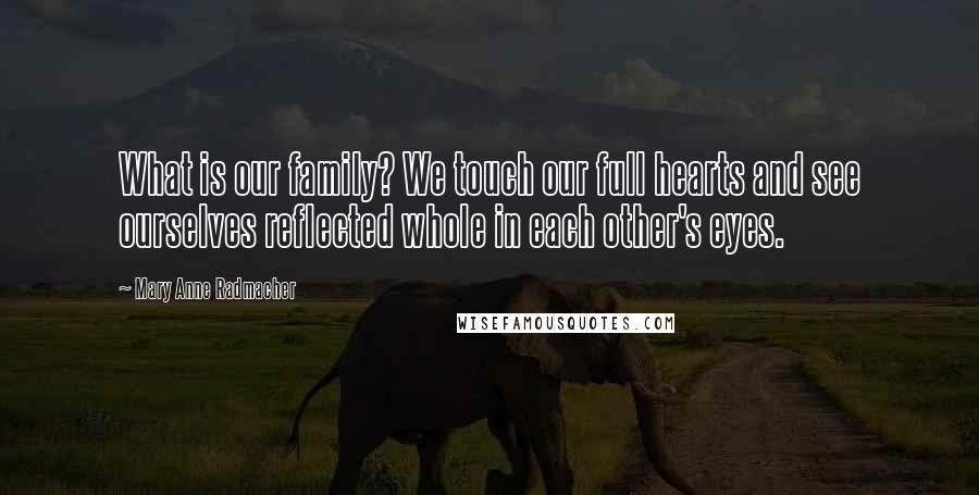 Mary Anne Radmacher Quotes: What is our family? We touch our full hearts and see ourselves reflected whole in each other's eyes.