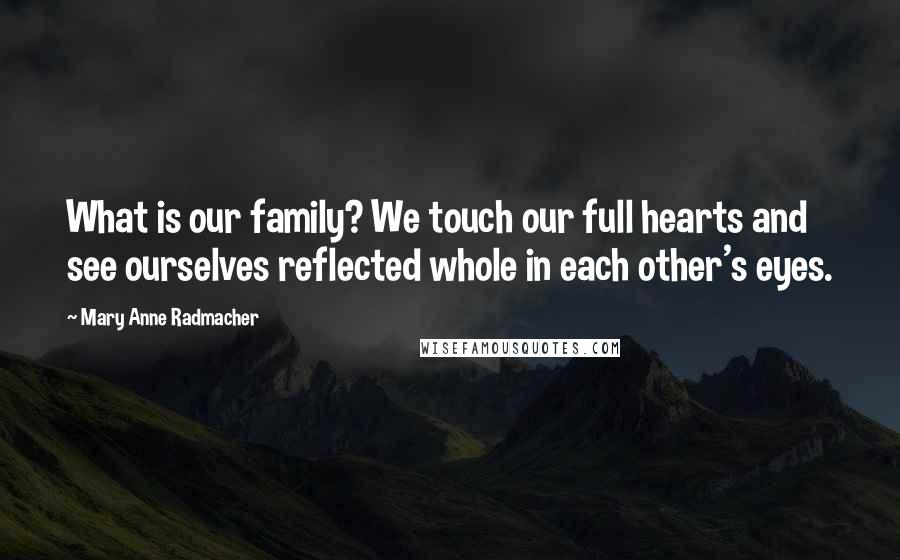 Mary Anne Radmacher Quotes: What is our family? We touch our full hearts and see ourselves reflected whole in each other's eyes.