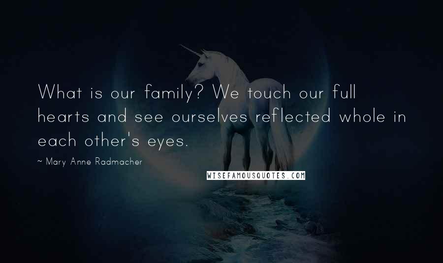 Mary Anne Radmacher Quotes: What is our family? We touch our full hearts and see ourselves reflected whole in each other's eyes.