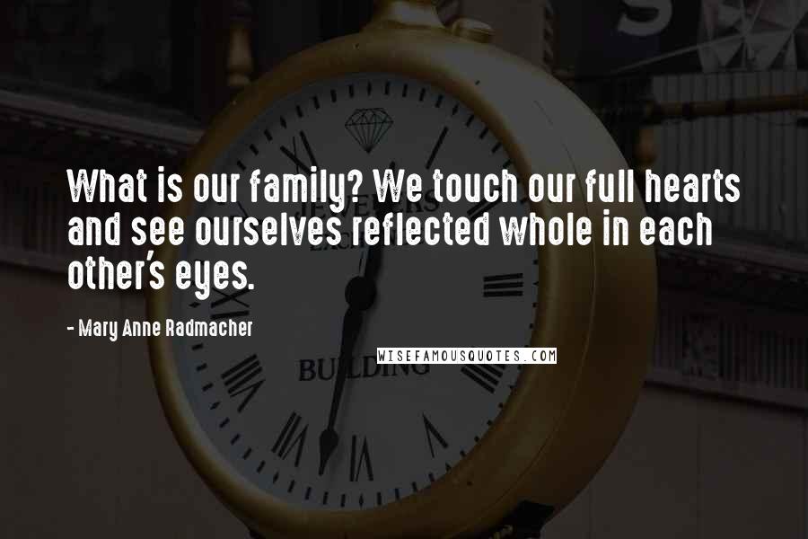 Mary Anne Radmacher Quotes: What is our family? We touch our full hearts and see ourselves reflected whole in each other's eyes.