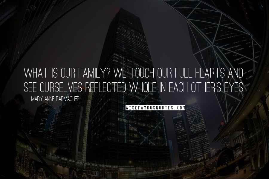 Mary Anne Radmacher Quotes: What is our family? We touch our full hearts and see ourselves reflected whole in each other's eyes.