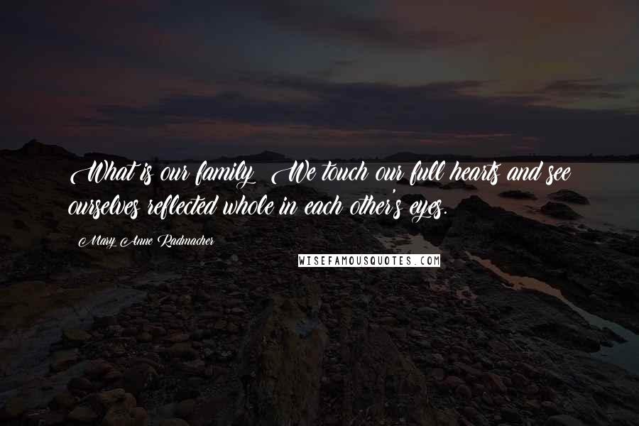 Mary Anne Radmacher Quotes: What is our family? We touch our full hearts and see ourselves reflected whole in each other's eyes.