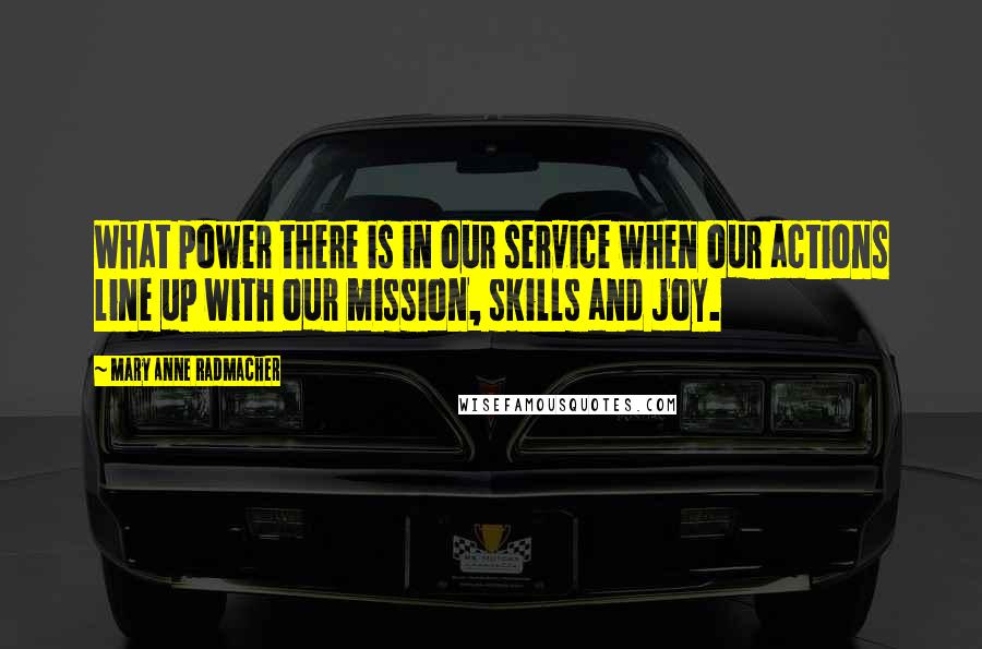 Mary Anne Radmacher Quotes: What power there is in our service when our actions line up with our mission, skills and joy.