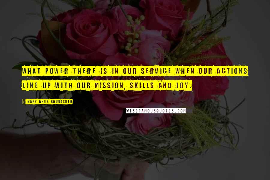 Mary Anne Radmacher Quotes: What power there is in our service when our actions line up with our mission, skills and joy.