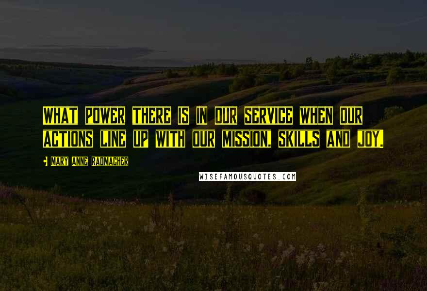 Mary Anne Radmacher Quotes: What power there is in our service when our actions line up with our mission, skills and joy.