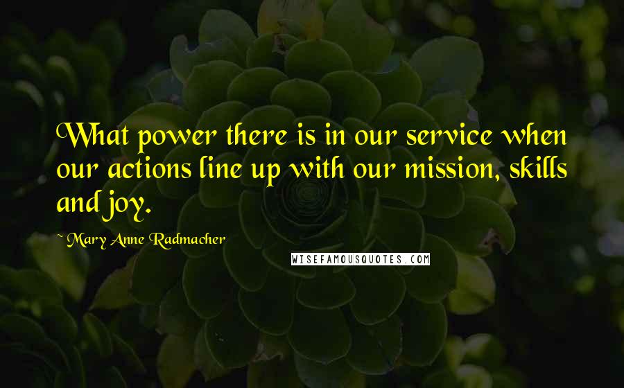 Mary Anne Radmacher Quotes: What power there is in our service when our actions line up with our mission, skills and joy.