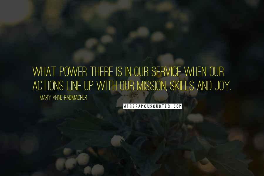 Mary Anne Radmacher Quotes: What power there is in our service when our actions line up with our mission, skills and joy.